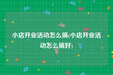 小店开业活动怎么搞(小店开业活动怎么搞好)