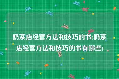 奶茶店经营方法和技巧的书(奶茶店经营方法和技巧的书有哪些)