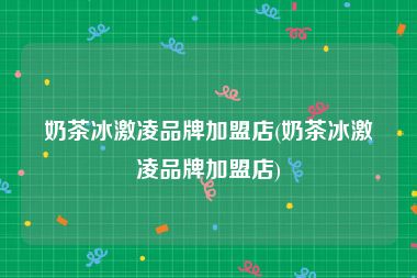 奶茶冰激凌品牌加盟店(奶茶冰激凌品牌加盟店)