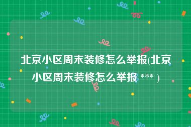 北京小区周末装修怎么举报(北京小区周末装修怎么举报 *** )
