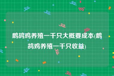 鹧鸪鸡养殖一千只大概要成本(鹧鸪鸡养殖一千只收益)