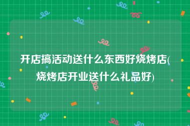 开店搞活动送什么东西好烧烤店(烧烤店开业送什么礼品好)