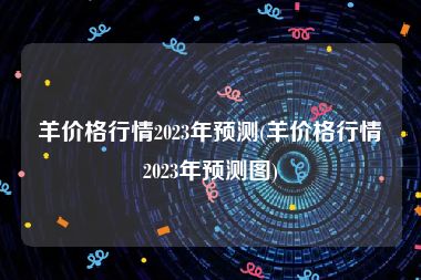 羊价格行情2023年预测(羊价格行情2023年预测图)
