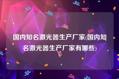 国内知名激光器生产厂家(国内知名激光器生产厂家有哪些)