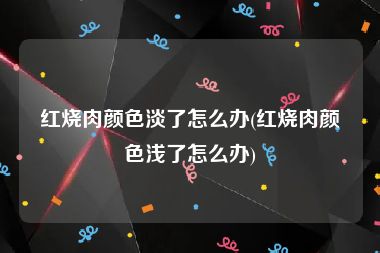 红烧肉颜色淡了怎么办(红烧肉颜色浅了怎么办)