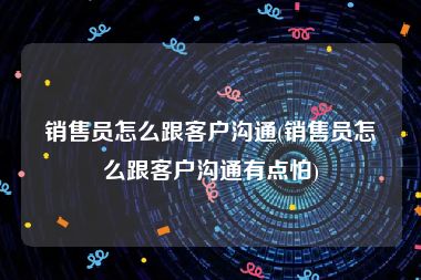 销售员怎么跟客户沟通(销售员怎么跟客户沟通有点怕)
