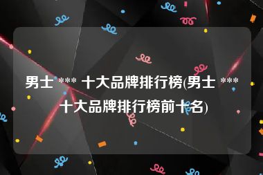 男士 *** 十大品牌排行榜(男士 *** 十大品牌排行榜前十名)