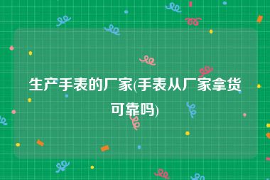 生产手表的厂家(手表从厂家拿货可靠吗)
