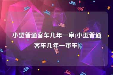 小型普通客车几年一审(小型普通客车几年一审车)