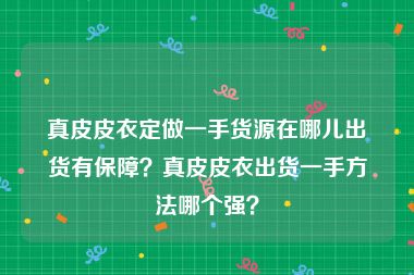 真皮皮衣定做一手货源在哪儿出货有保障？真皮皮衣出货一手方法哪个强？