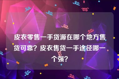 皮衣零售一手货源在哪个地方售货可靠？皮衣售货一手途径哪一个强？