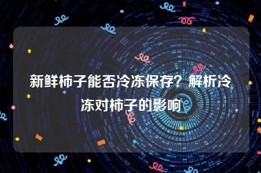 新鲜柿子能否冷冻保存？解析冷冻对柿子的影响