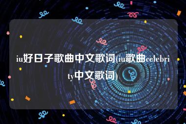 iu好日子歌曲中文歌词(iu歌曲celebrity中文歌词)