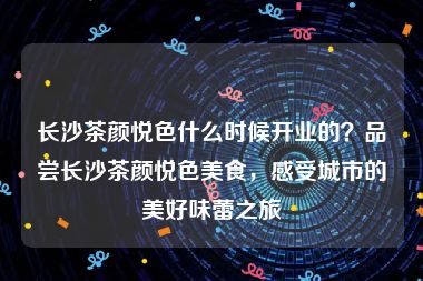 长沙茶颜悦色什么时候开业的？品尝长沙茶颜悦色美食，感受城市的美好味蕾之旅