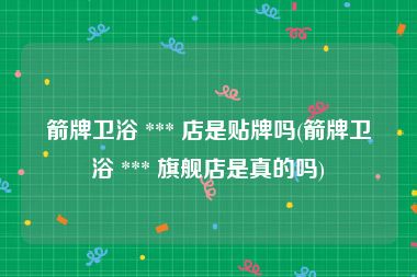 箭牌卫浴 *** 店是贴牌吗(箭牌卫浴 *** 旗舰店是真的吗)