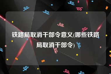 铁路局取消干部令意义(哪些铁路局取消干部令)