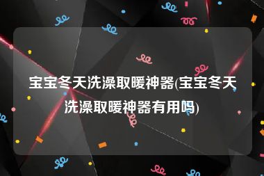 宝宝冬天洗澡取暖神器(宝宝冬天洗澡取暖神器有用吗)