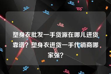 塑身衣批发一手货源在哪儿进货靠谱？塑身衣进货一手代销商哪家强？