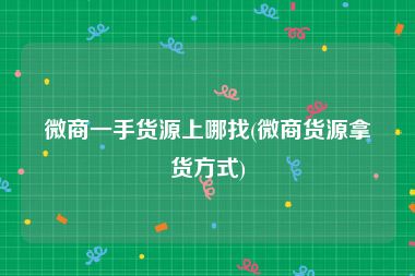 微商一手货源上哪找(微商货源拿货方式)