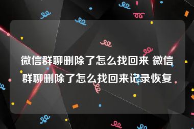 微信群聊删除了怎么找回来 微信群聊删除了怎么找回来记录恢复