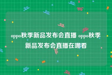 oppo秋季新品发布会直播 oppo秋季新品发布会直播在哪看