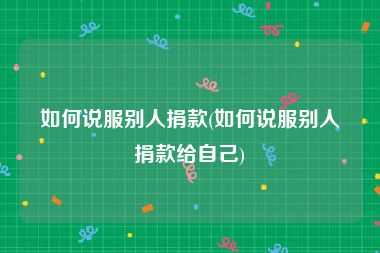 如何说服别人捐款(如何说服别人捐款给自己)