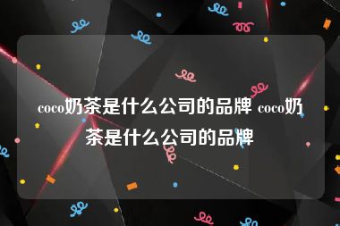 coco奶茶是什么公司的品牌 coco奶茶是什么公司的品牌