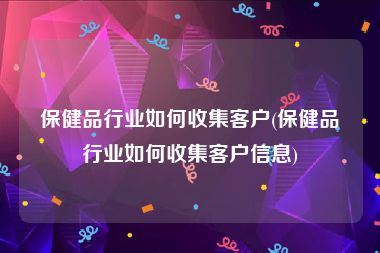 保健品行业如何收集客户(保健品行业如何收集客户信息)