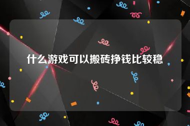 什么游戏可以搬砖挣钱比较稳