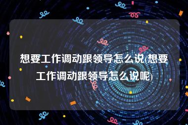 想要工作调动跟领导怎么说(想要工作调动跟领导怎么说呢)
