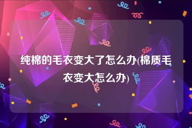 纯棉的毛衣变大了怎么办(棉质毛衣变大怎么办)
