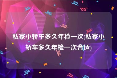 私家小轿车多久年检一次(私家小轿车多久年检一次合适)