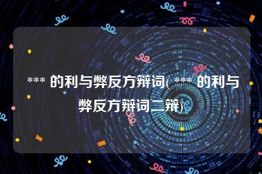  *** 的利与弊反方辩词( *** 的利与弊反方辩词二辩)
