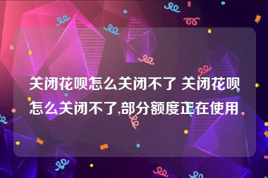 关闭花呗怎么关闭不了 关闭花呗怎么关闭不了,部分额度正在使用