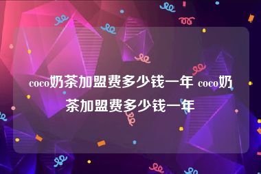 coco奶茶加盟费多少钱一年 coco奶茶加盟费多少钱一年