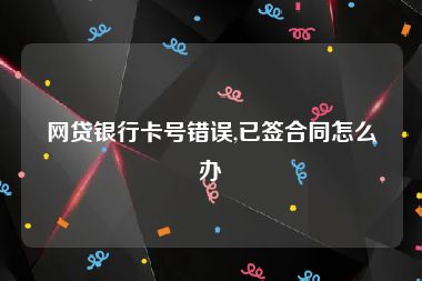 网贷银行卡号错误,已签合同怎么办