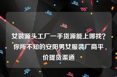 女装源头工厂一手货源能上哪找？你所不知的安阳男女服装厂商平价提货渠道