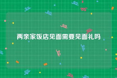 两亲家饭店见面需要见面礼吗