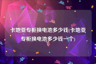 卡地亚专柜换电池多少钱(卡地亚专柜换电池多少钱一个)