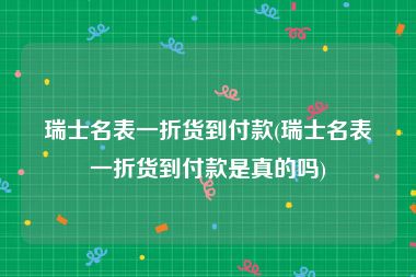 瑞士名表一折货到付款(瑞士名表一折货到付款是真的吗)