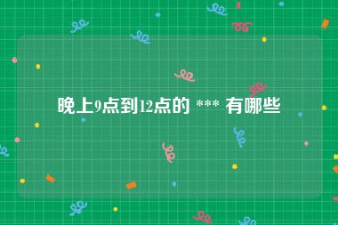 晚上9点到12点的 *** 有哪些