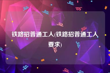 铁路招普通工人(铁路招普通工人要求)