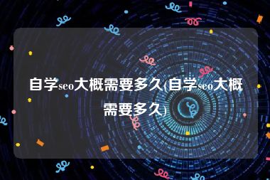自学seo大概需要多久(自学seo大概需要多久)