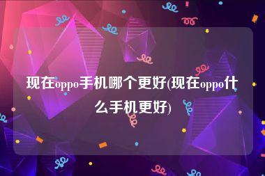 现在oppo手机哪个更好(现在oppo什么手机更好)