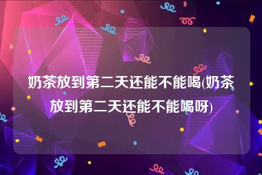 奶茶放到第二天还能不能喝(奶茶放到第二天还能不能喝呀)