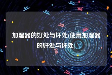 加湿器的好处与坏处(使用加湿器的好处与坏处)