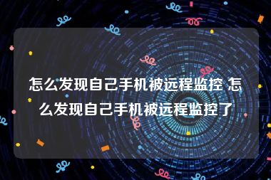 怎么发现自己手机被远程监控 怎么发现自己手机被远程监控了