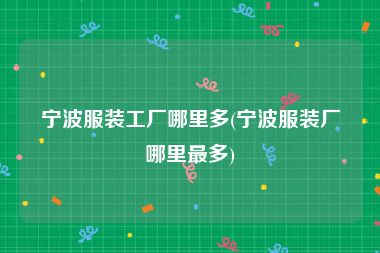 宁波服装工厂哪里多(宁波服装厂哪里最多)