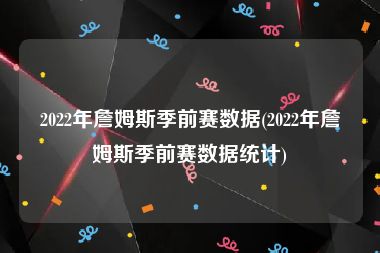 2022年詹姆斯季前赛数据(2022年詹姆斯季前赛数据统计)