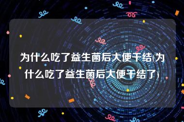 为什么吃了益生菌后大便干结(为什么吃了益生菌后大便干结了)